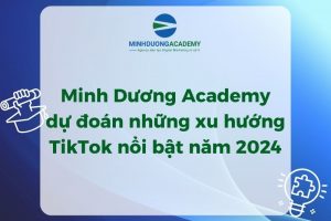 Minh Dương Academy dự đoán những xu hướng TikTok nổi bật năm 2024