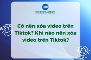 Có nên xóa video trên TikTok? Khi nào nên xóa video trên TikTok?