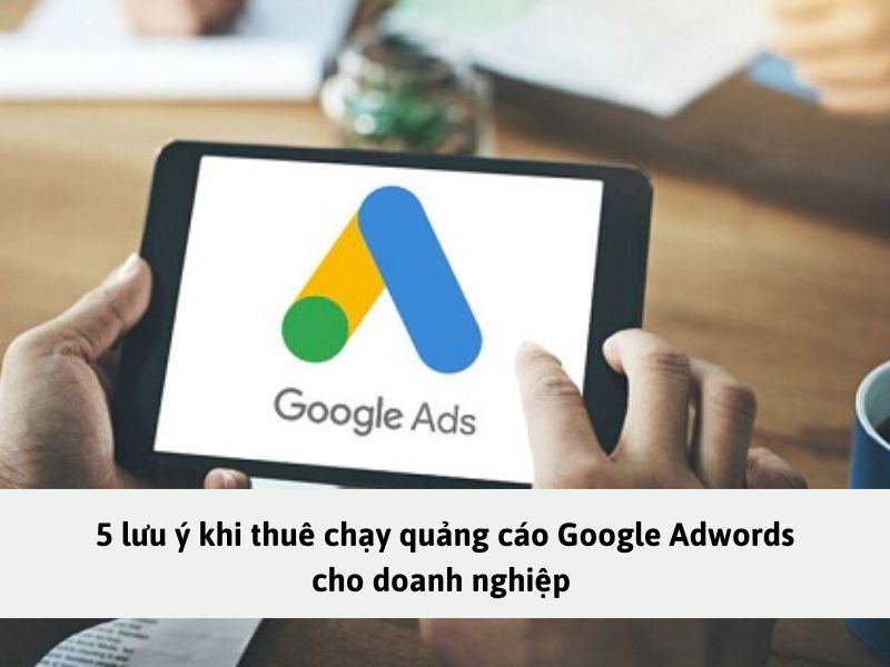 5 lưu ý khi thuê chạy quảng cáo Google Adwords cho doanh nghiệp 