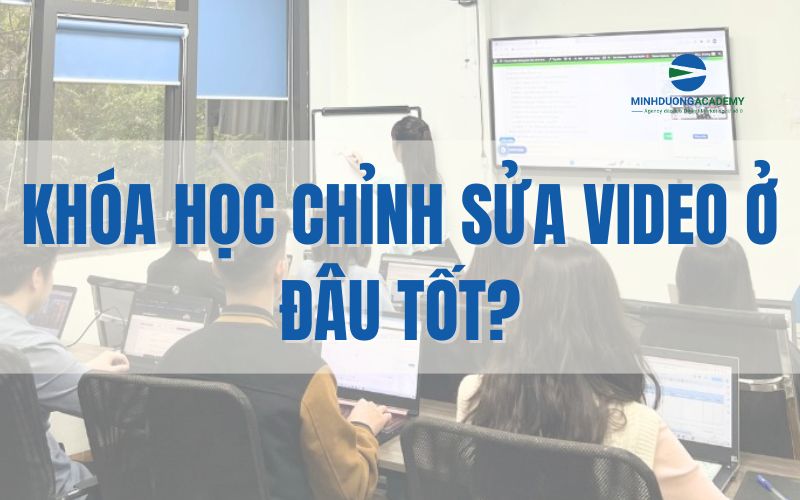 Khóa học chỉnh sửa Video ở đâu tốt?